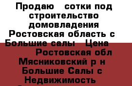 Продаю 4 сотки под строительство домовладения Ростовская область с. Большие салы › Цена ­ 360 000 - Ростовская обл., Мясниковский р-н, Большие Салы с. Недвижимость » Земельные участки продажа   